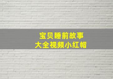 宝贝睡前故事大全视频小红帽