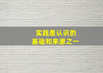 实践是认识的基础和来源之一