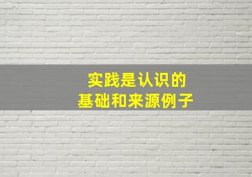 实践是认识的基础和来源例子