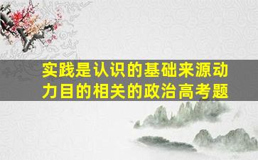 实践是认识的基础来源动力目的相关的政治高考题