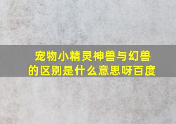 宠物小精灵神兽与幻兽的区别是什么意思呀百度