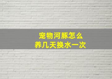 宠物河豚怎么养几天换水一次