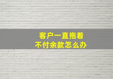 客户一直拖着不付余款怎么办