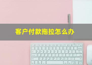 客户付款拖拉怎么办