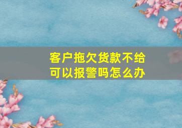 客户拖欠货款不给可以报警吗怎么办