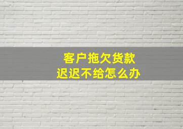 客户拖欠货款迟迟不给怎么办