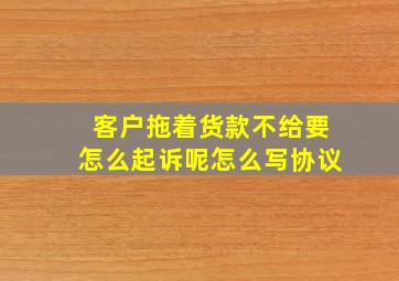 客户拖着货款不给要怎么起诉呢怎么写协议