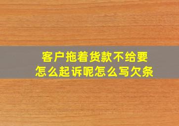 客户拖着货款不给要怎么起诉呢怎么写欠条