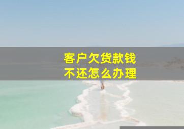 客户欠货款钱不还怎么办理