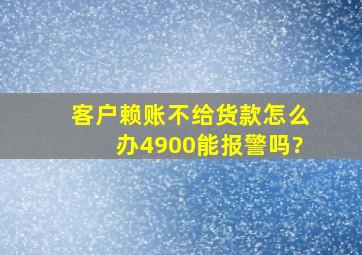 客户赖账不给货款怎么办4900能报警吗?