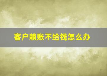 客户赖账不给钱怎么办