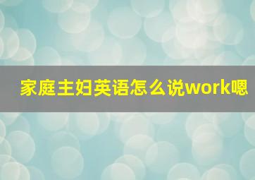 家庭主妇英语怎么说work嗯