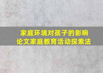 家庭环境对孩子的影响论文家庭教育活动探索法