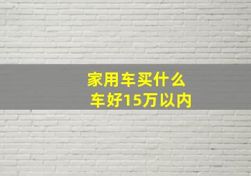 家用车买什么车好15万以内