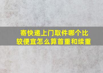 寄快递上门取件哪个比较便宜怎么算首重和续重