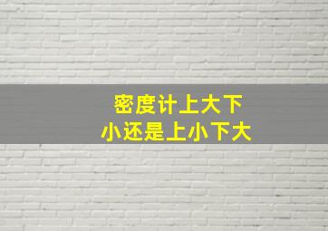 密度计上大下小还是上小下大