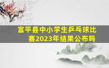 富平县中小学生乒乓球比赛2023年结果公布吗