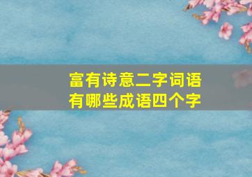 富有诗意二字词语有哪些成语四个字