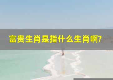 富贵生肖是指什么生肖啊?