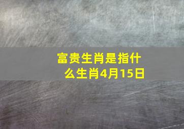 富贵生肖是指什么生肖4月15日