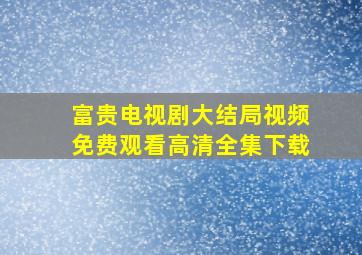 富贵电视剧大结局视频免费观看高清全集下载