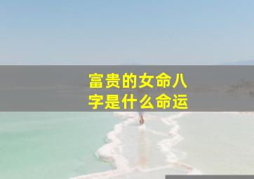 富贵的女命八字是什么命运