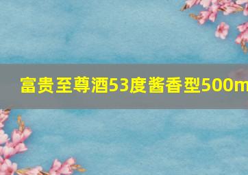 富贵至尊酒53度酱香型500ml