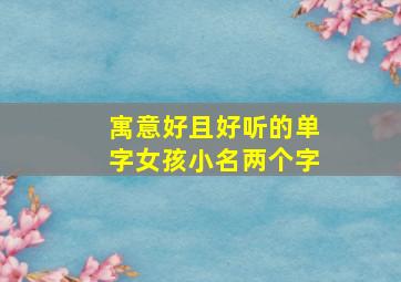 寓意好且好听的单字女孩小名两个字