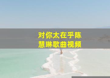 对你太在乎陈慧琳歌曲视频