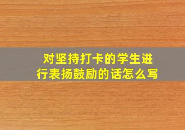 对坚持打卡的学生进行表扬鼓励的话怎么写