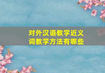 对外汉语教学近义词教学方法有哪些