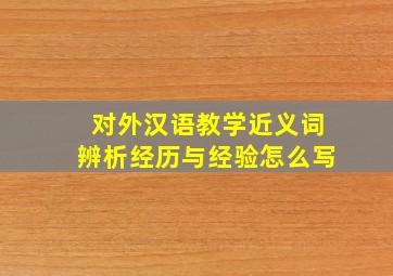 对外汉语教学近义词辨析经历与经验怎么写