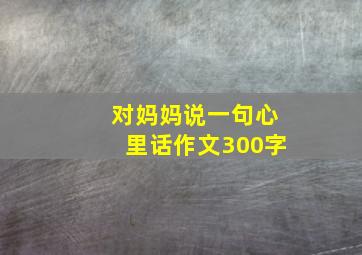 对妈妈说一句心里话作文300字