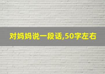 对妈妈说一段话,50字左右