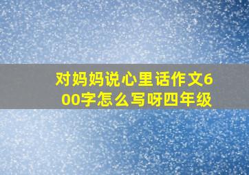 对妈妈说心里话作文600字怎么写呀四年级