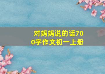 对妈妈说的话700字作文初一上册