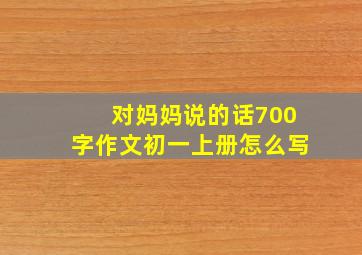 对妈妈说的话700字作文初一上册怎么写