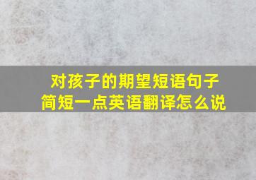 对孩子的期望短语句子简短一点英语翻译怎么说