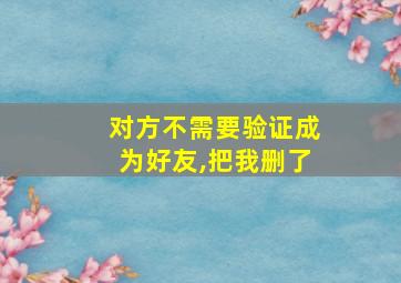 对方不需要验证成为好友,把我删了