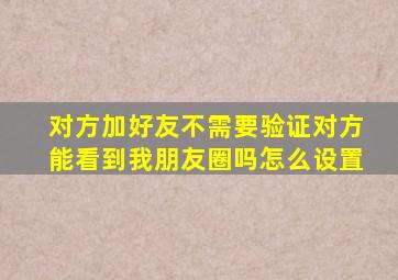 对方加好友不需要验证对方能看到我朋友圈吗怎么设置