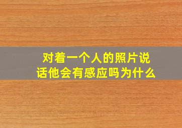 对着一个人的照片说话他会有感应吗为什么