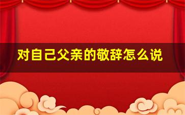 对自己父亲的敬辞怎么说