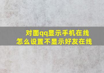 对面qq显示手机在线怎么设置不显示好友在线