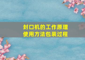 封口机的工作原理使用方法包装过程