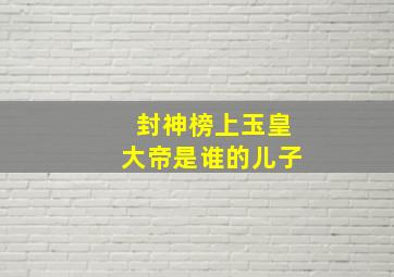 封神榜上玉皇大帝是谁的儿子