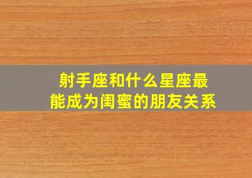 射手座和什么星座最能成为闺蜜的朋友关系