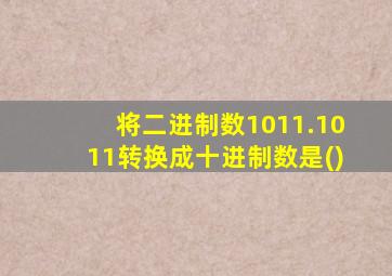 将二进制数1011.1011转换成十进制数是()