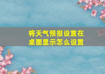 将天气预报设置在桌面显示怎么设置