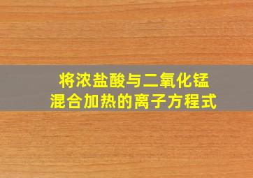 将浓盐酸与二氧化锰混合加热的离子方程式