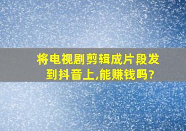 将电视剧剪辑成片段发到抖音上,能赚钱吗?